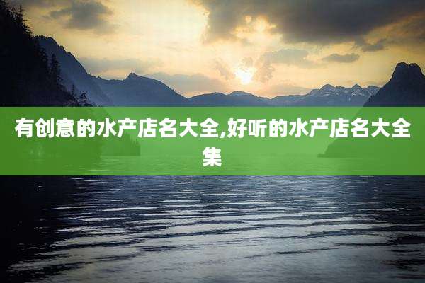 有创意的水产店名大全,好听的水产店名大全集