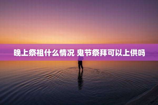 晚上祭祖什么情况 鬼节祭拜可以上供吗
