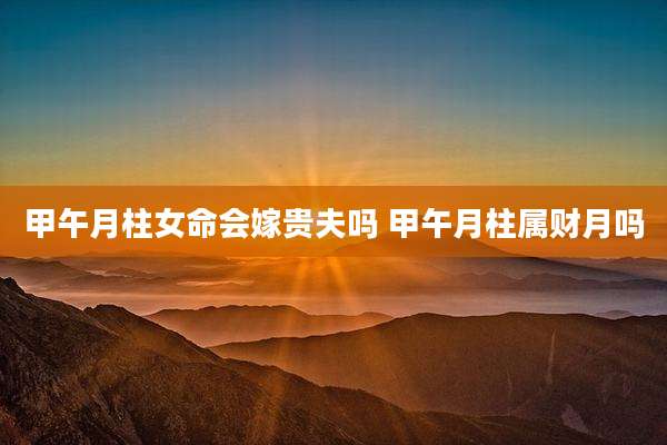甲午月柱女命会嫁贵夫吗 甲午月柱属财月吗
