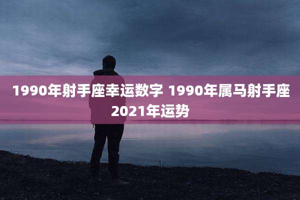 1990年射手座幸运数字 1990年属马射手座2021年运势