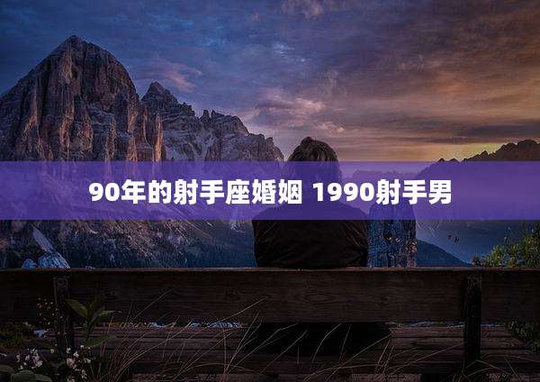 90年的射手座婚姻 1990射手男