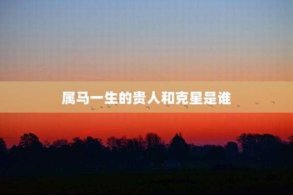 属马一生的贵人和克星是谁