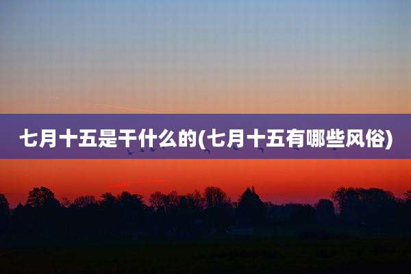 七月十五是干什么的(七月十五有哪些风俗)