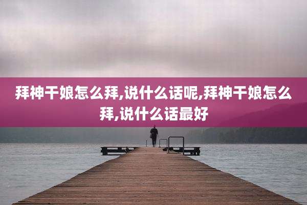 拜神干娘怎么拜,说什么话呢,拜神干娘怎么拜,说什么话最好
