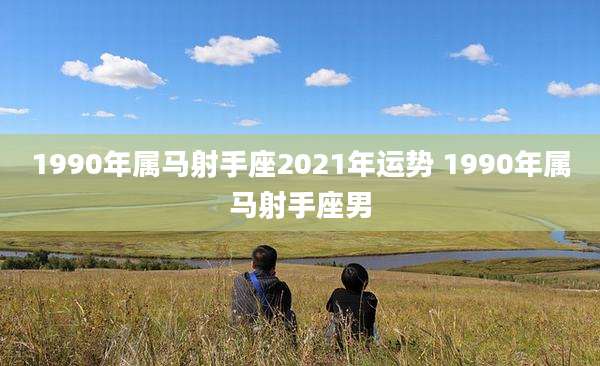 1990年属马射手座2021年运势 1990年属马射手座男