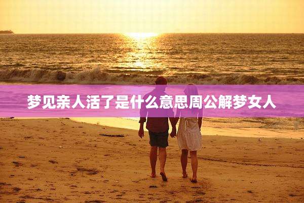 梦见亲人活了是什么意思周公解梦女人
