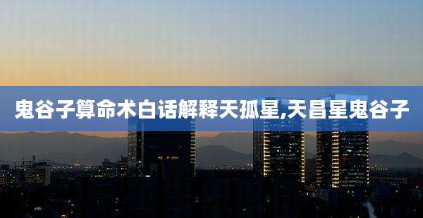 鬼谷子算命术白话解释天孤星,天昌星鬼谷子