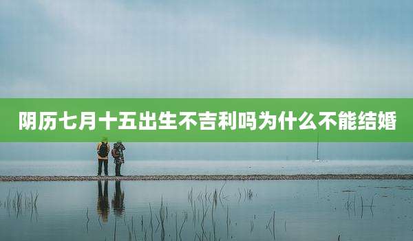 阴历七月十五出生不吉利吗为什么不能结婚