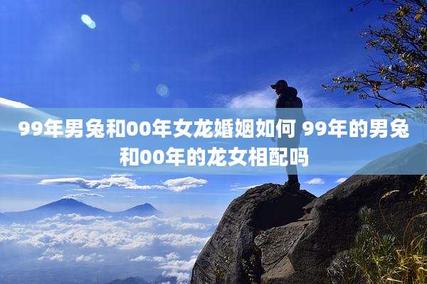 99年男兔和00年女龙婚姻如何 99年的男兔和00年的龙女相配吗