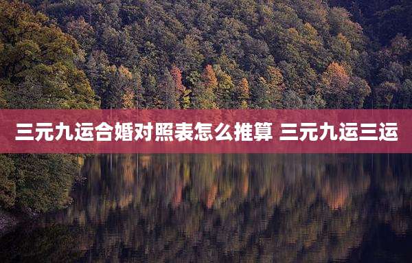 三元九运合婚对照表怎么推算 三元九运三运