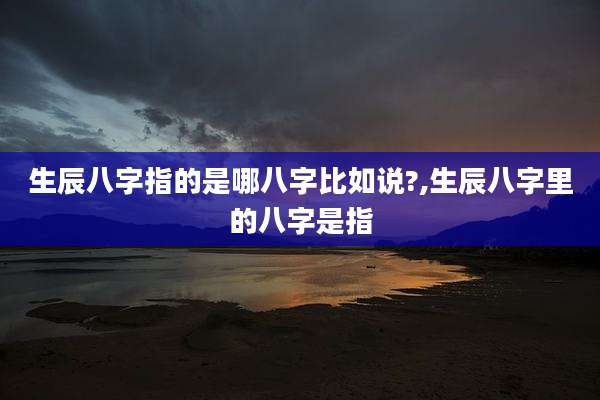 生辰八字指的是哪八字比如说?,生辰八字里的八字是指