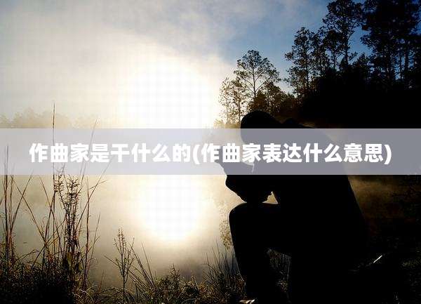 作曲家是干什么的(作曲家表达什么意思)