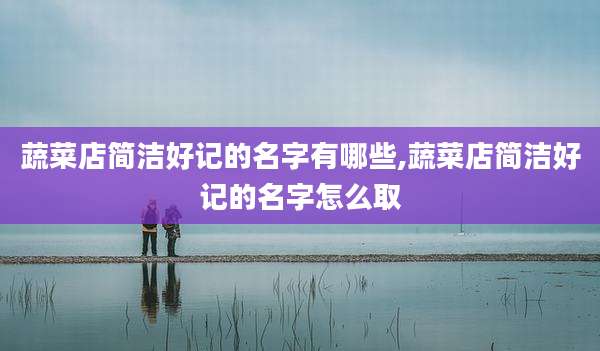 蔬菜店简洁好记的名字有哪些,蔬菜店简洁好记的名字怎么取