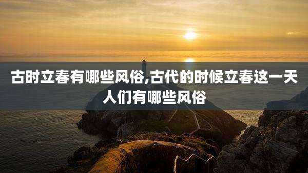 古时立春有哪些风俗,古代的时候立春这一天人们有哪些风俗