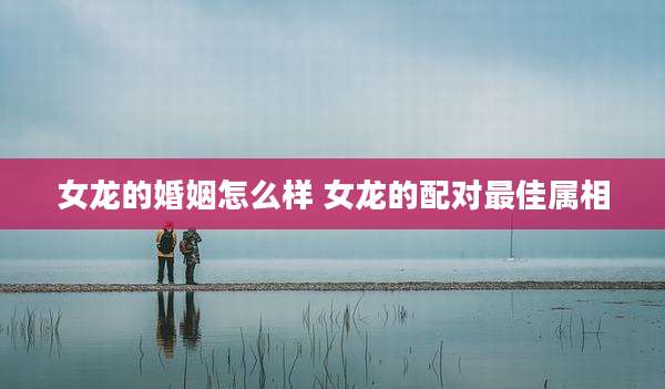 女龙的婚姻怎么样 女龙的配对最佳属相
