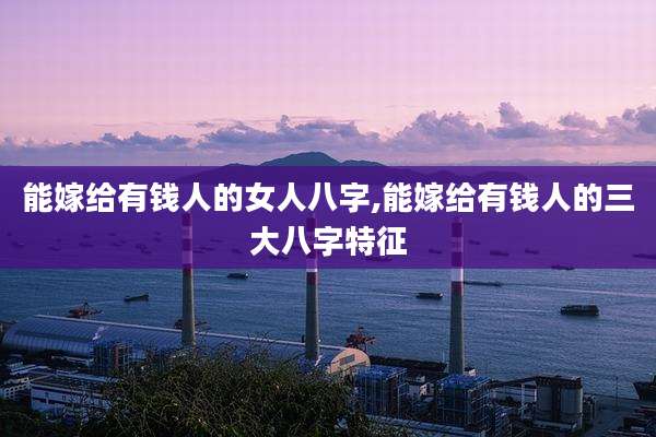 能嫁给有钱人的女人八字,能嫁给有钱人的三大八字特征