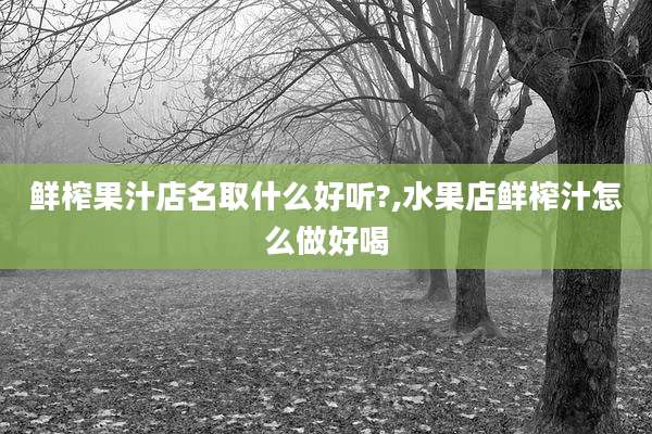鲜榨果汁店名取什么好听?,水果店鲜榨汁怎么做好喝