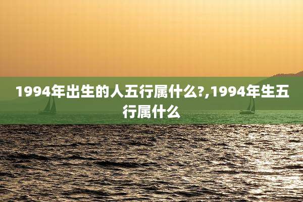 1994年出生的人五行属什么?,1994年生五行属什么