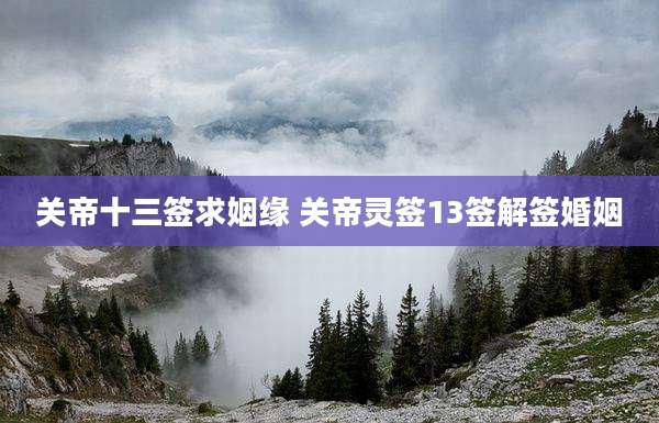 关帝十三签求姻缘 关帝灵签13签解签婚姻