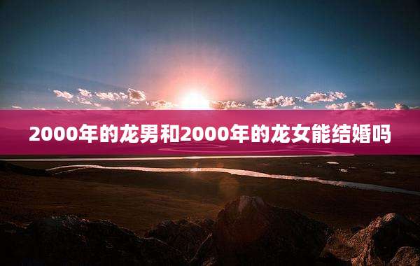 2000年的龙男和2000年的龙女能结婚吗