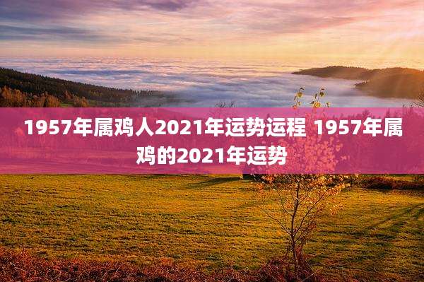 1957年属鸡人2021年运势运程 1957年属鸡的2021年运势