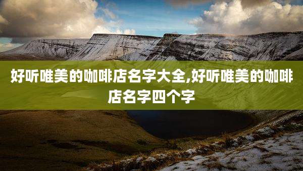 好听唯美的咖啡店名字大全,好听唯美的咖啡店名字四个字