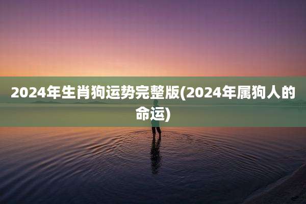 2024年生肖狗运势完整版(2024年属狗人的命运)