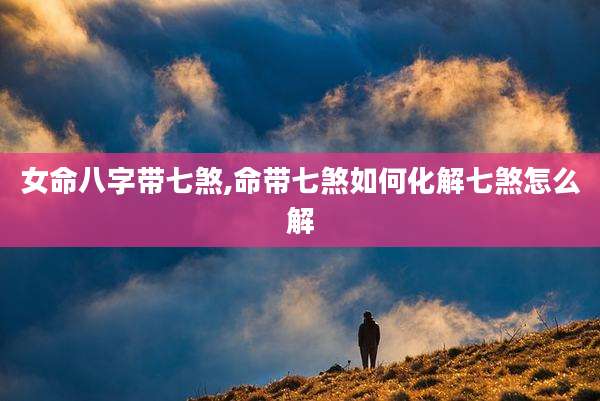 女命八字带七煞,命带七煞如何化解七煞怎么解