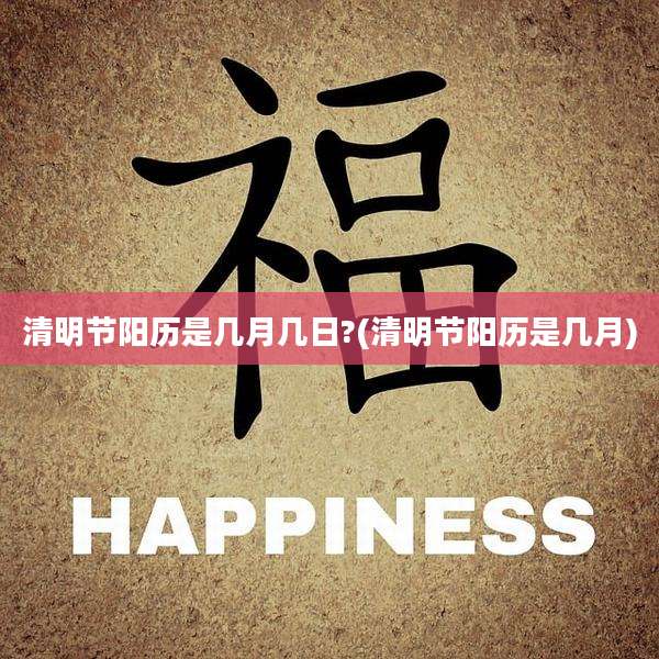 清明节阳历是几月几日?(清明节阳历是几月)