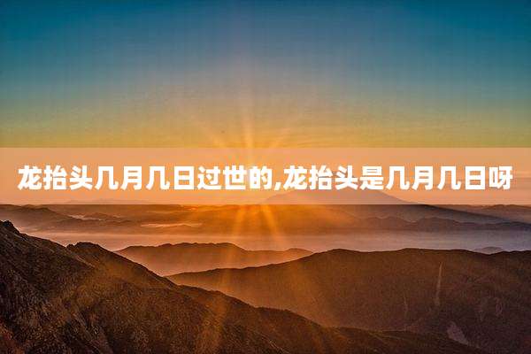 龙抬头几月几日过世的,龙抬头是几月几日呀