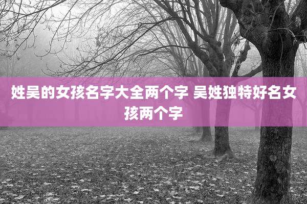 姓吴的女孩名字大全两个字 吴姓独特好名女孩两个字
