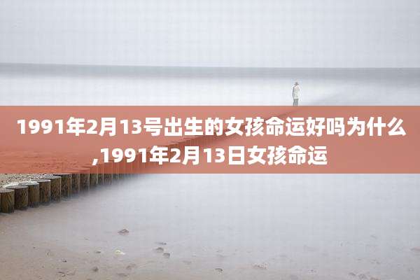 1991年2月13号出生的女孩命运好吗为什么,1991年2月13日女孩命运