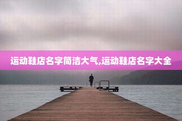 运动鞋店名字简洁大气,运动鞋店名字大全