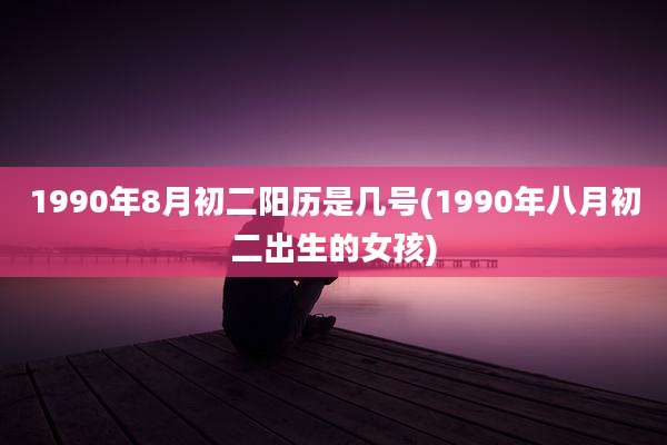1990年8月初二阳历是几号(1990年八月初二出生的女孩)