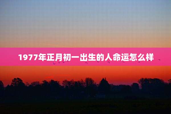 1977年正月初一出生的人命运怎么样