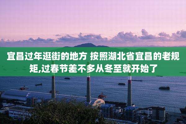 宜昌过年逛街的地方 按照湖北省宜昌的老规矩,过春节差不多从冬至就开始了