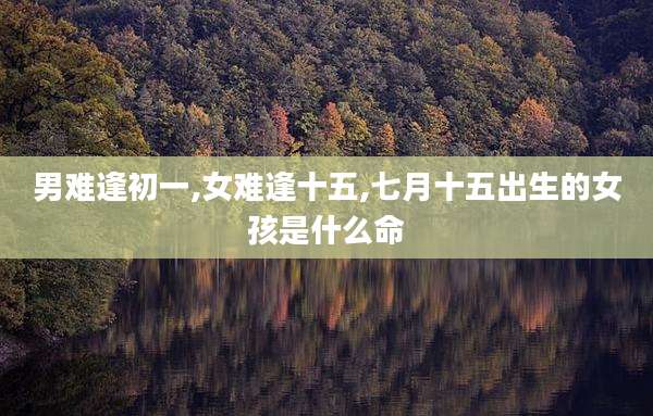 男难逢初一,女难逢十五,七月十五出生的女孩是什么命