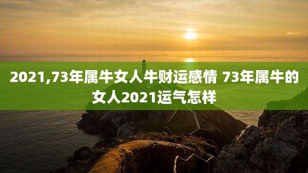 2021,73年属牛女人牛财运感情 73年属牛的女人2021运气怎样