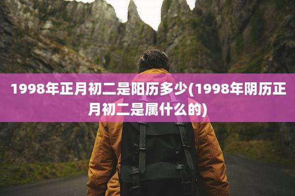 1998年正月初二是阳历多少(1998年阴历正月初二是属什么的)