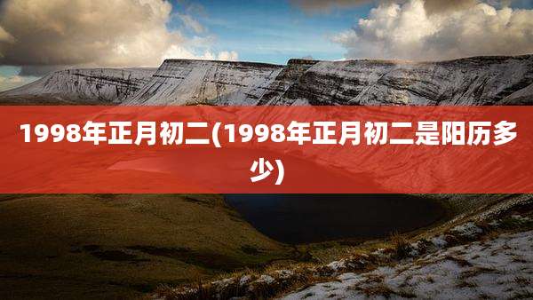 1998年正月初二(1998年正月初二是阳历多少)