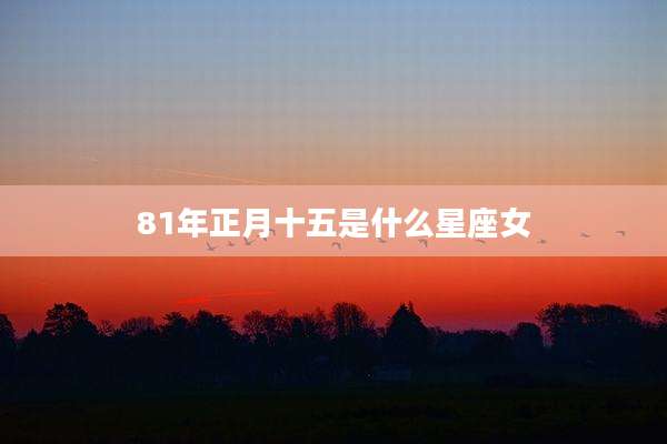 81年正月十五是什么星座女