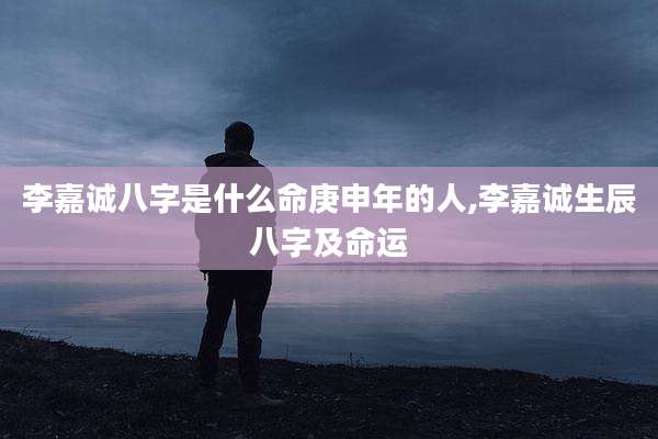 李嘉诚八字是什么命庚申年的人,李嘉诚生辰八字及命运