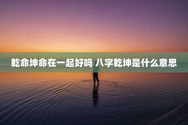 乾命坤命在一起好吗 八字乾坤是什么意思