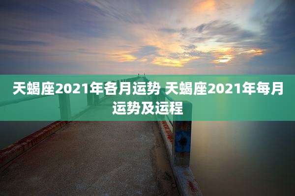 天蝎座2021年各月运势 天蝎座2021年每月运势及运程