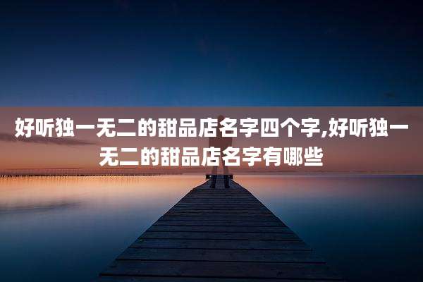好听独一无二的甜品店名字四个字,好听独一无二的甜品店名字有哪些