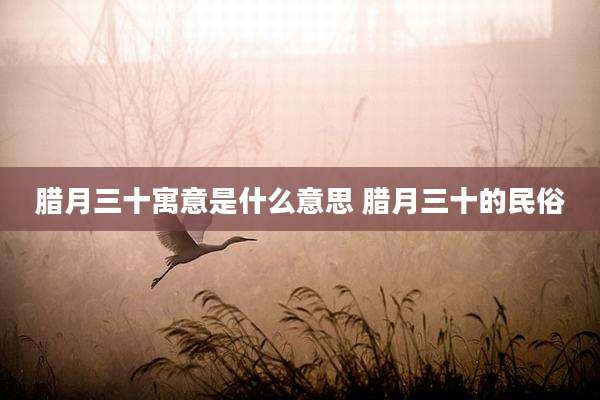 腊月三十寓意是什么意思 腊月三十的民俗