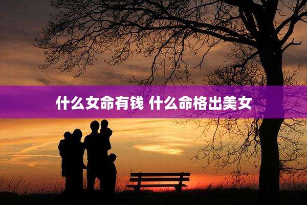 什么女命有钱 什么命格出美女