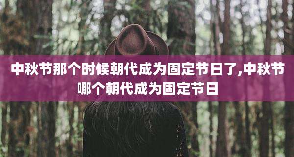 中秋节那个时候朝代成为固定节日了,中秋节哪个朝代成为固定节日