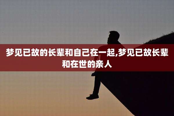梦见已故的长辈和自己在一起,梦见已故长辈和在世的亲人