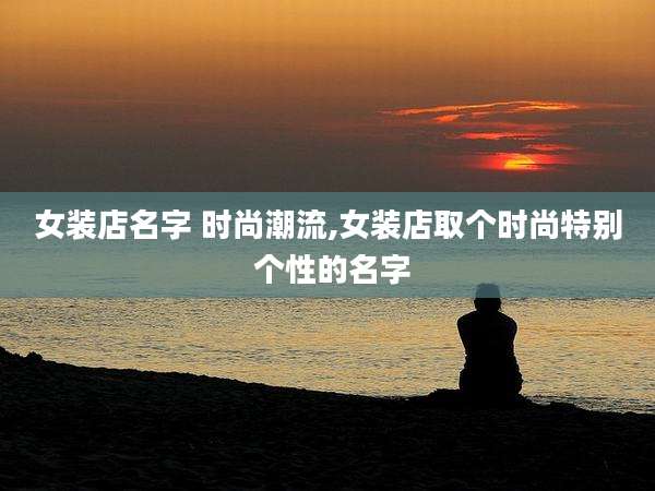 女装店名字 时尚潮流,女装店取个时尚特别 个性的名字
